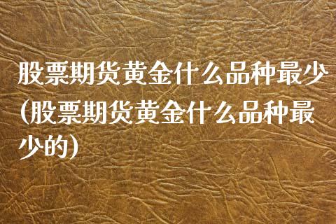 股票期货黄金什么品种最少(股票期货黄金什么品种最少的)_https://www.liuyiidc.com_财经要闻_第1张