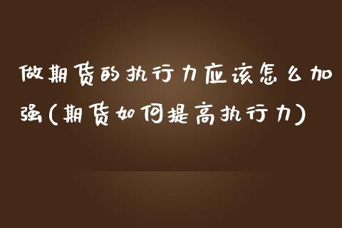 做期货的执行力应该怎么加强(期货如何提高执行力)_https://www.liuyiidc.com_期货品种_第1张