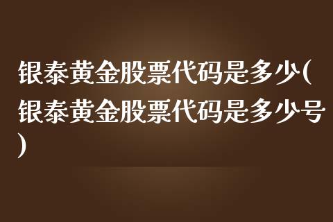 银泰黄金股票代码是多少(银泰黄金股票代码是多少号)_https://www.liuyiidc.com_国际期货_第1张