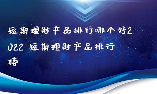 短期理财产品排行哪个好2022 短期理财产品排行榜_https://www.liuyiidc.com_保险理财_第1张