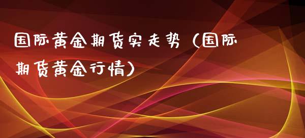 国际黄金期货实走势（国际期货黄金行情）