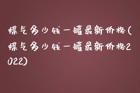 煤气多少钱一罐最新(煤气多少钱一罐最新2022)_https://www.liuyiidc.com_国际期货_第1张