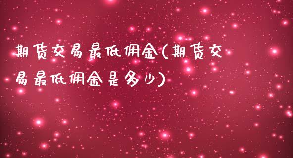 期货交易最低佣金(期货交易最低佣金是多少)_https://www.liuyiidc.com_财经要闻_第1张