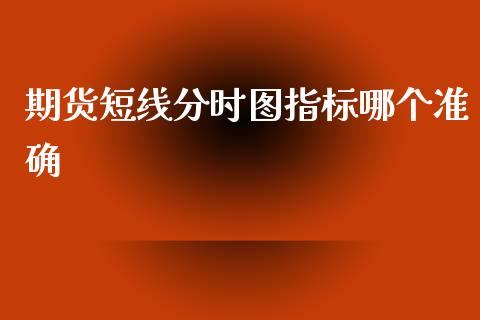 期货短线分时图指标哪个准确_https://www.liuyiidc.com_财经要闻_第1张