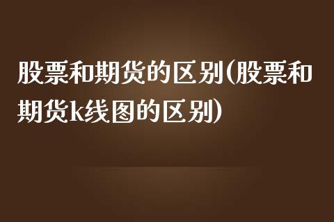 股票和期货的区别(股票和期货k线图的区别)_https://www.liuyiidc.com_国际期货_第1张