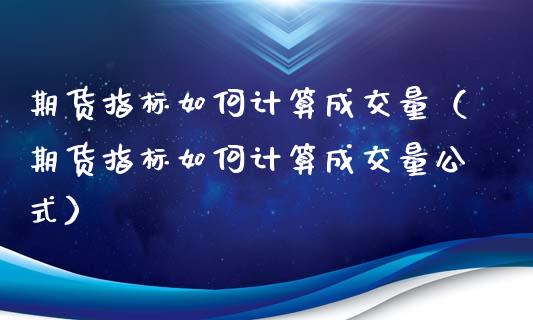 期货指标如何计算成交量（期货指标如何计算成交量公式）_https://www.liuyiidc.com_原油直播室_第1张