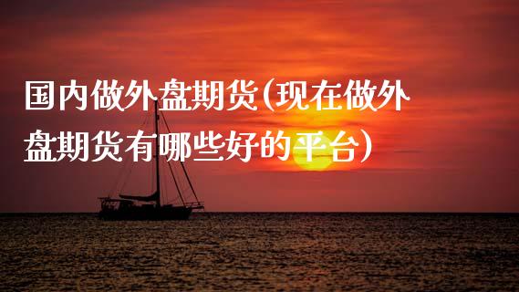 国内做外盘期货(现在做外盘期货有哪些好的平台)_https://www.liuyiidc.com_国际期货_第1张