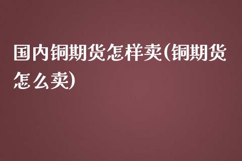 国内铜期货怎样卖(铜期货怎么卖)_https://www.liuyiidc.com_股票理财_第1张