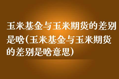 玉米基金与玉米期货的差别是啥(玉米基金与玉米期货的差别是啥意思)_https://www.liuyiidc.com_期货软件_第1张