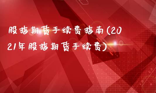 股指期货手续费指南(2021年股指期货手续费)_https://www.liuyiidc.com_期货理财_第1张