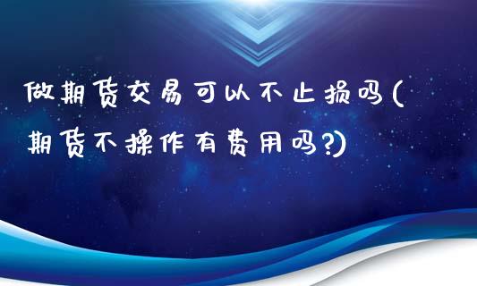 做期货交易可以不止损吗(期货不操作有费用吗?)_https://www.liuyiidc.com_期货交易所_第1张