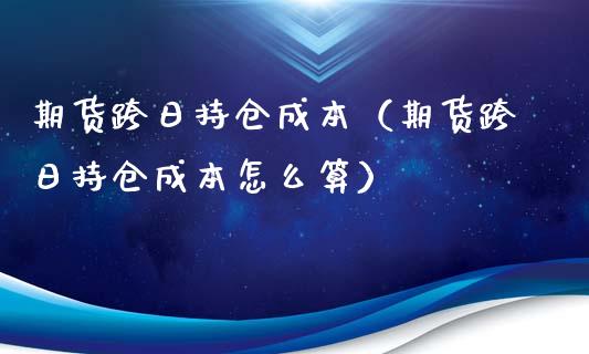 期货跨日持仓成本（期货跨日持仓成本怎么算）_https://www.liuyiidc.com_期货理财_第1张