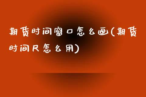 期货时间窗口怎么画(期货时间尺怎么用)_https://www.liuyiidc.com_国际期货_第1张