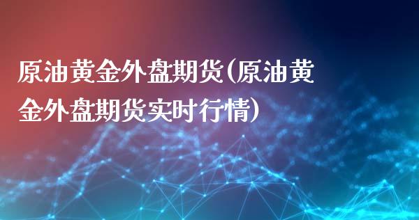 原油黄金外盘期货(原油黄金外盘期货实时行情)_https://www.liuyiidc.com_财经要闻_第1张