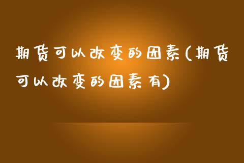 期货可以改变的因素(期货可以改变的因素有)_https://www.liuyiidc.com_理财百科_第1张