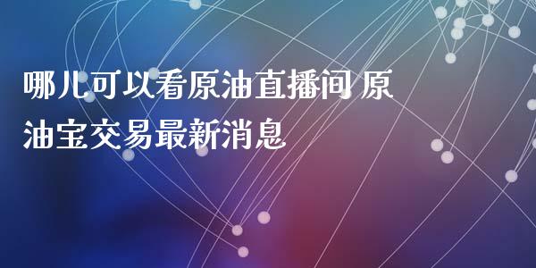 哪儿可以看原油直播间 原油宝交易最新_https://www.liuyiidc.com_原油直播室_第1张