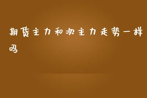 期货主力和次主力走势一样吗_https://www.liuyiidc.com_财经要闻_第1张