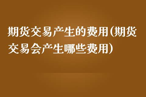 期货交易产生的费用(期货交易会产生哪些费用)_https://www.liuyiidc.com_理财品种_第1张