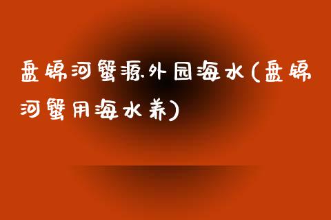 盘锦河蟹源外园海水(盘锦河蟹用海水养)_https://www.liuyiidc.com_期货理财_第1张