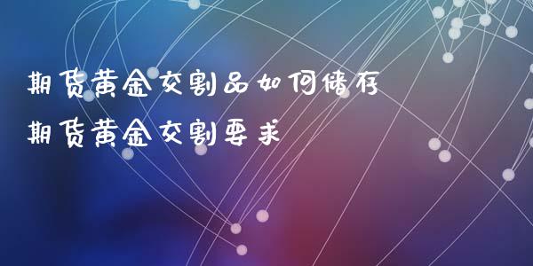 期货黄金交割品如何储存 期货黄金交割要求_https://www.liuyiidc.com_黄金期货_第1张