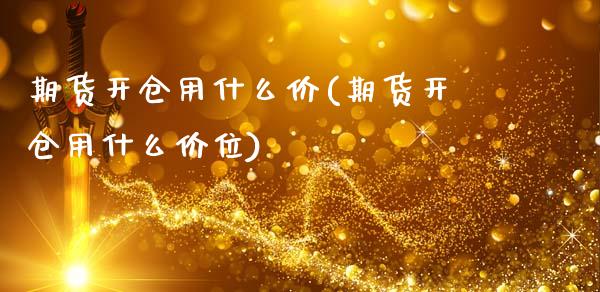 期货开仓用什么价(期货开仓用什么价位)_https://www.liuyiidc.com_期货软件_第1张