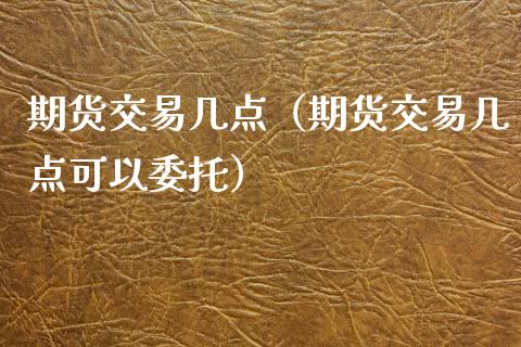 期货交易几点（期货交易几点可以委托）_https://www.liuyiidc.com_期货交易所_第1张