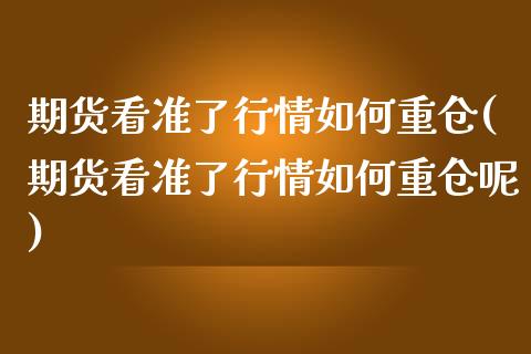 期货看准了行情如何重仓(期货看准了行情如何重仓呢)_https://www.liuyiidc.com_财经要闻_第1张