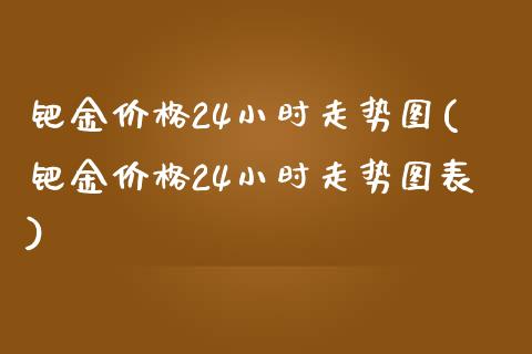 钯金24小时走势图(钯金24小时走势图表)_https://www.liuyiidc.com_国际期货_第1张