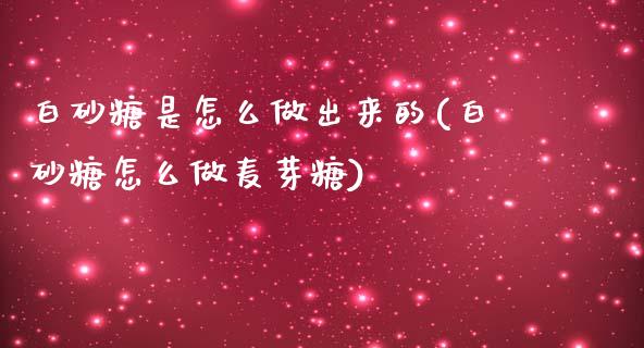 白砂糖是怎么做出来的(白砂糖怎么做麦芽糖)_https://www.liuyiidc.com_期货品种_第1张