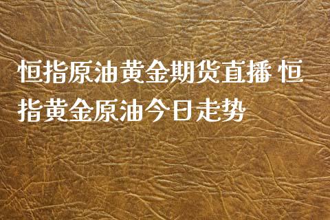 恒指原油黄金期货直播 恒指黄金原油今日走势_https://www.liuyiidc.com_原油直播室_第1张