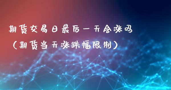 期货交易日最后一天会涨吗（期货当天涨跌幅）_https://www.liuyiidc.com_原油直播室_第1张