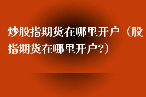 炒股指期货在哪里（股指期货在哪里?）_https://www.liuyiidc.com_期货开户_第1张