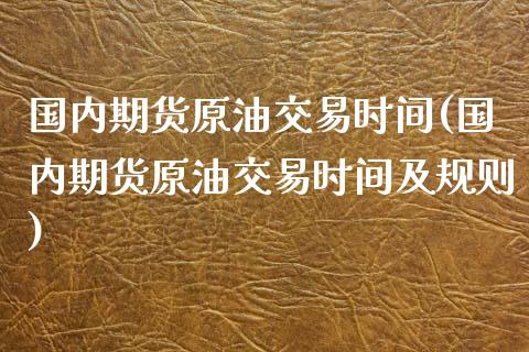 国内期货原油交易时间(国内期货原油交易时间及规则)_https://www.liuyiidc.com_国际期货_第1张