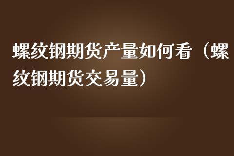 螺纹钢期货产量如何看（螺纹钢期货交易量）_https://www.liuyiidc.com_原油直播室_第1张