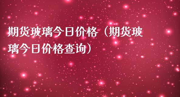 期货玻璃今日（期货玻璃今日查询）_https://www.liuyiidc.com_期货开户_第1张