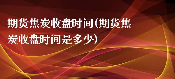 期货焦炭收盘时间(期货焦炭收盘时间是多少)_https://www.liuyiidc.com_期货交易所_第1张