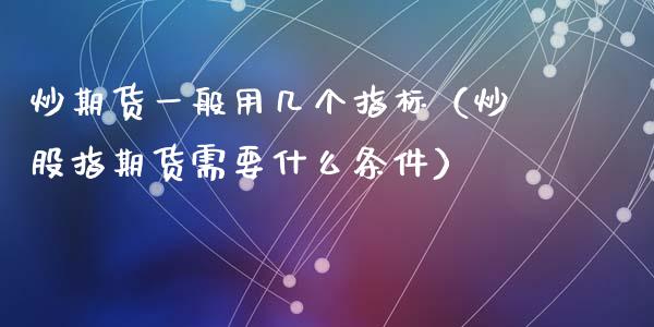 炒期货一般用几个指标（炒股指期货需要什么条件）_https://www.liuyiidc.com_理财百科_第1张