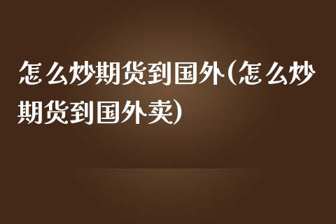 怎么炒期货到国外(怎么炒期货到国外卖)