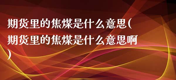 期货里的焦煤是什么意思(期货里的焦煤是什么意思啊)_https://www.liuyiidc.com_基金理财_第1张