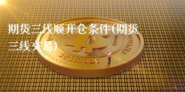 期货三线顺开仓条件(期货三线交易)_https://www.liuyiidc.com_期货品种_第1张