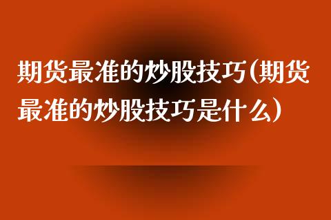 期货最准的炒股技巧(期货最准的炒股技巧是什么)_https://www.liuyiidc.com_理财百科_第1张