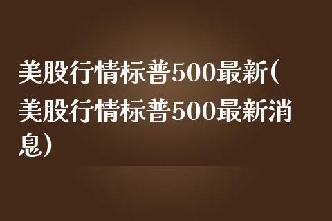 美股行情标普500最新(美股行情标普500最新消息)_https://www.liuyiidc.com_国际期货_第1张