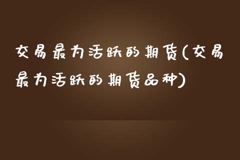 交易最为活跃的期货(交易最为活跃的期货品种)_https://www.liuyiidc.com_国际期货_第1张