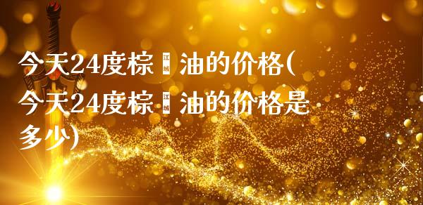 今天24度棕榈油的(今天24度棕榈油的是多少)_https://www.liuyiidc.com_国际期货_第1张