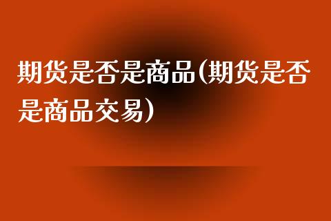 期货是否是商品(期货是否是商品交易)_https://www.liuyiidc.com_期货交易所_第1张