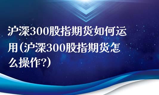 沪深300股指期货如何运用(沪深300股指期货怎么操作?)_https://www.liuyiidc.com_股票理财_第1张