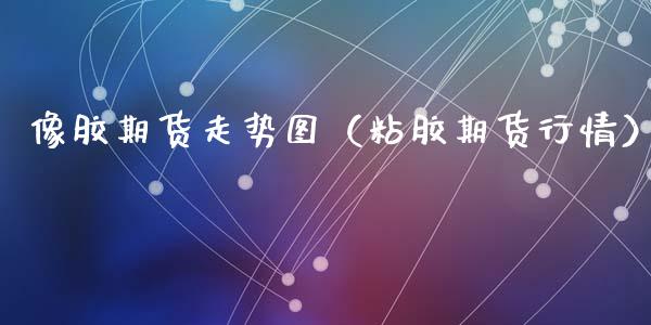 像胶期货走势图（粘胶期货行情）_https://www.liuyiidc.com_原油直播室_第1张