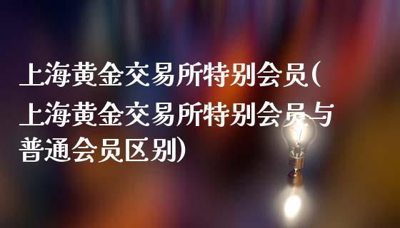 上海黄金交易所特别会员(上海黄金交易所特别会员与普通会员区别)_https://www.liuyiidc.com_财经要闻_第1张