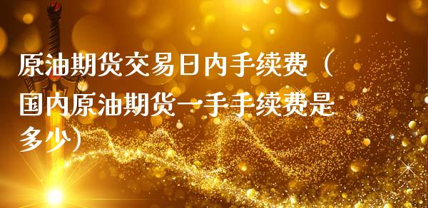 原油期货交易日内手续费（国内原油期货一手手续费是多少）_https://www.liuyiidc.com_期货理财_第1张