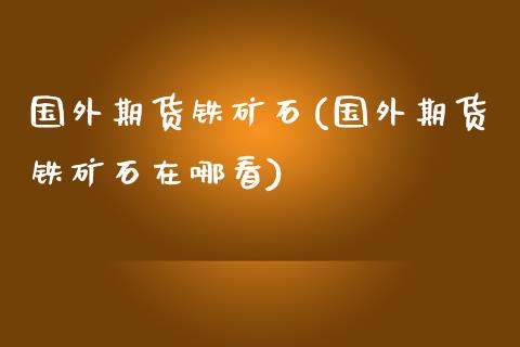 国外期货铁矿石(国外期货铁矿石在哪看)_https://www.liuyiidc.com_财经要闻_第1张